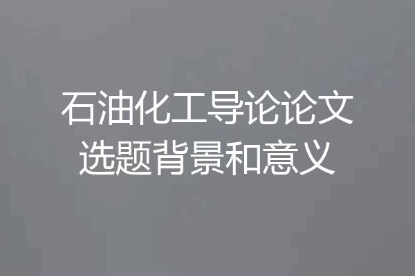 石油化工导论论文选题背景和意义