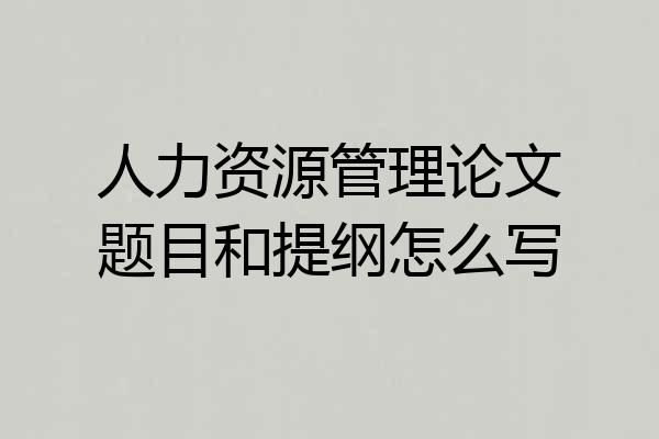 人力资源管理论文题目和提纲怎么写