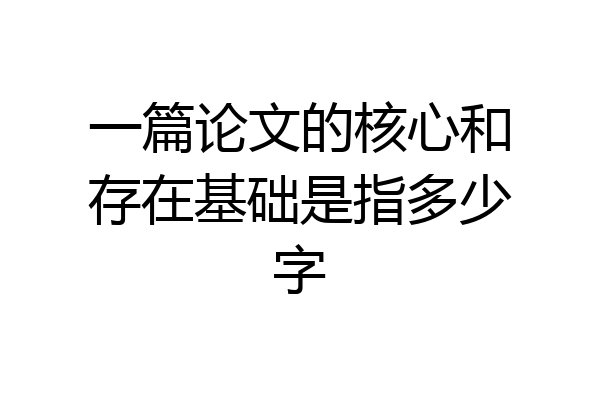 一篇论文的核心和存在基础是指多少字