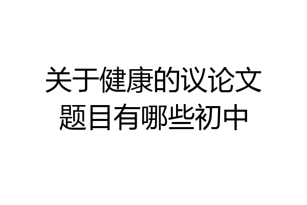 关于健康的议论文题目有哪些初中