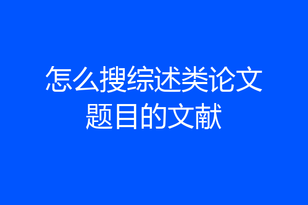 怎么搜综述类论文题目的文献