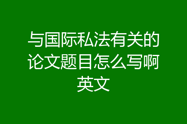 与国际私法有关的论文题目怎么写啊英文