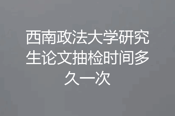 西南政法大学研究生论文抽检时间多久一次