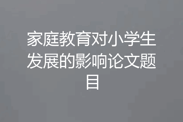 家庭教育对小学生发展的影响论文题目