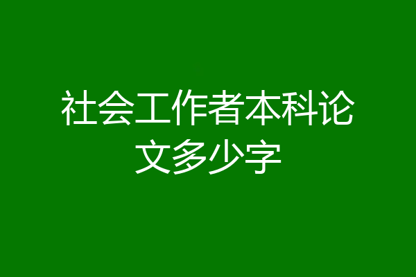 社会工作者本科论文多少字