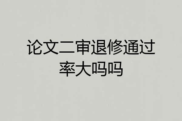 论文二审退修通过率大吗吗