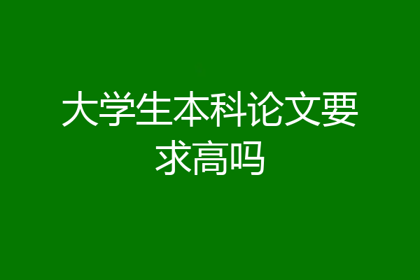 大学生本科论文要求高吗