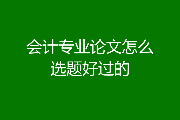 会计专业论文怎么选题好过的