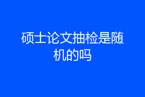 硕士论文抽检是随机的吗
