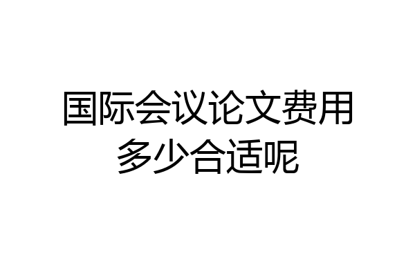 国际会议论文费用多少合适呢