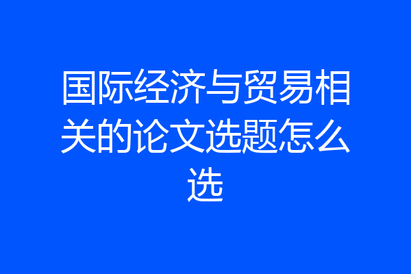 国际经济与贸易相关的论文选题怎么选