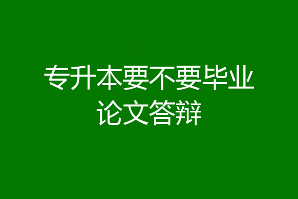 专升本要不要毕业论文答辩