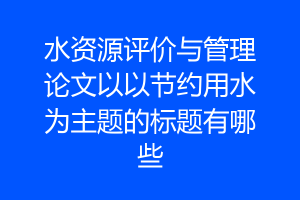 水资源评价与管理论文以以节约用水为主题的标题有哪些