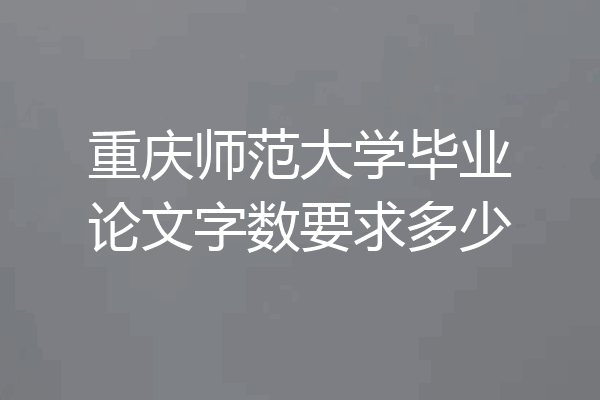 重庆师范大学毕业论文字数要求多少