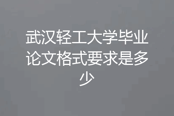 武汉轻工大学毕业论文格式要求是多少