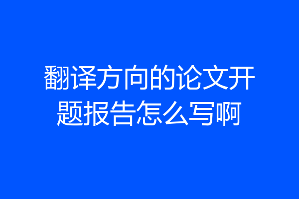 翻译方向的论文开题报告怎么写啊