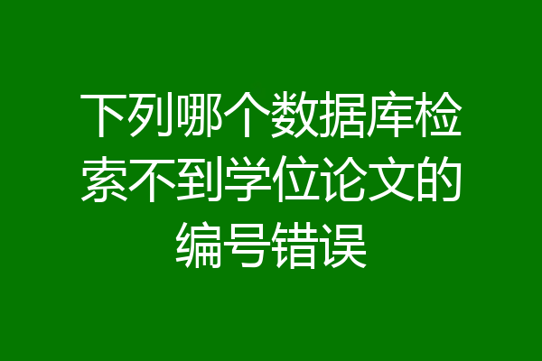 下列哪个数据库检索不到学位论文的编号错误