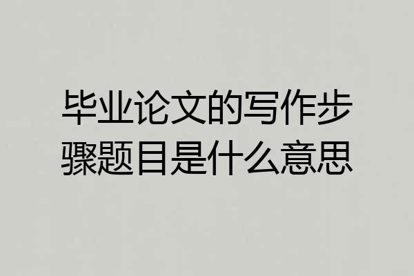 毕业论文的写作步骤题目是什么意思