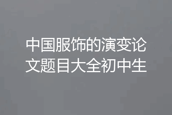 中国服饰的演变论文题目大全初中生