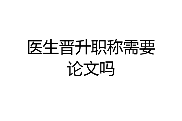 医生晋升职称需要论文吗