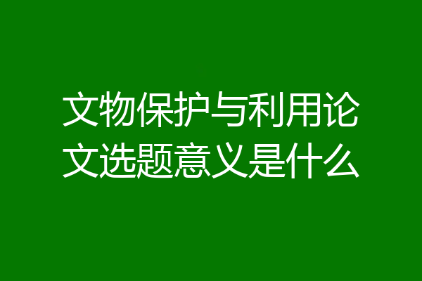 文物保护与利用论文选题意义是什么