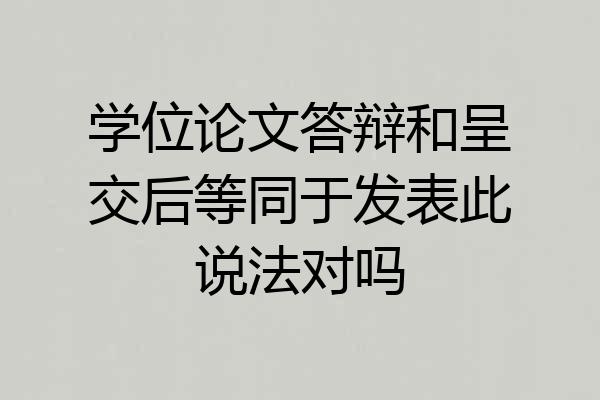 学位论文答辩和呈交后等同于发表此说法对吗