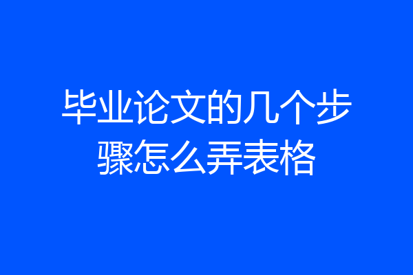 毕业论文的几个步骤怎么弄表格