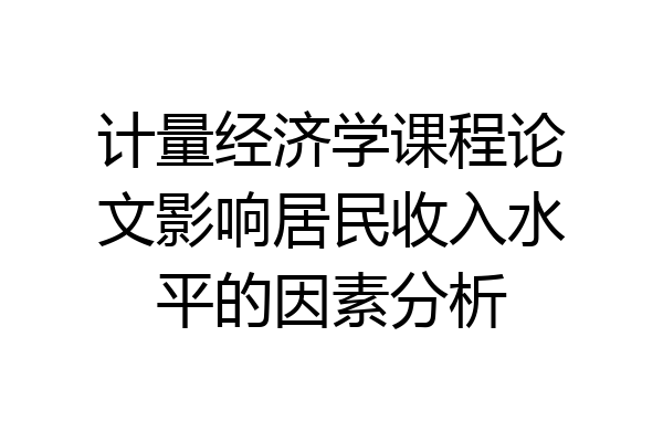 计量经济学课程论文影响居民收入水平的因素分析