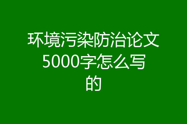 环境污染防治论文5000字怎么写的