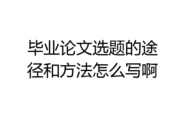 毕业论文选题的途径和方法怎么写啊