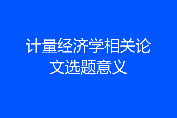 计量经济学相关论文选题意义
