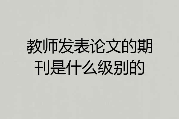 教师发表论文的期刊是什么级别的