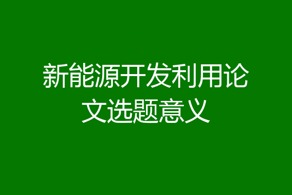 新能源开发利用论文选题意义