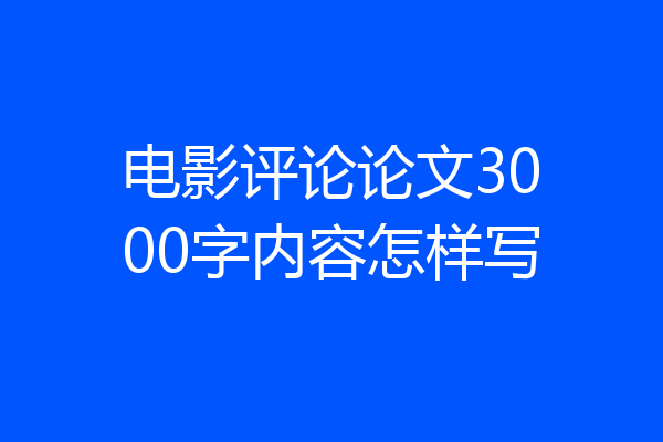 电影评论论文3000字内容怎样写