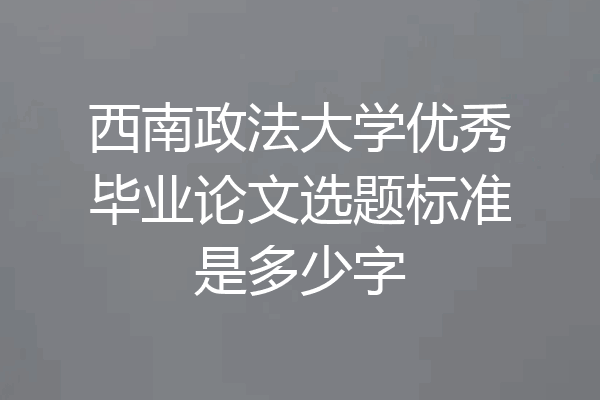 西南政法大学优秀毕业论文选题标准是多少字