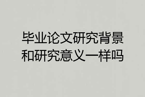 毕业论文研究背景和研究意义一样吗