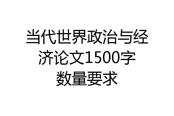 当代世界政治与经济论文1500字数量要求
