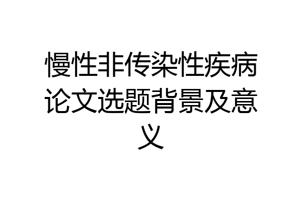 慢性非传染性疾病论文选题背景及意义