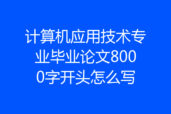 计算机应用技术专业毕业论文8000字开头怎么写