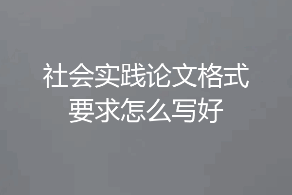 社会实践论文格式要求怎么写好