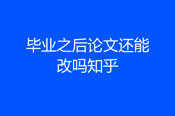 毕业之后论文还能改吗知乎
