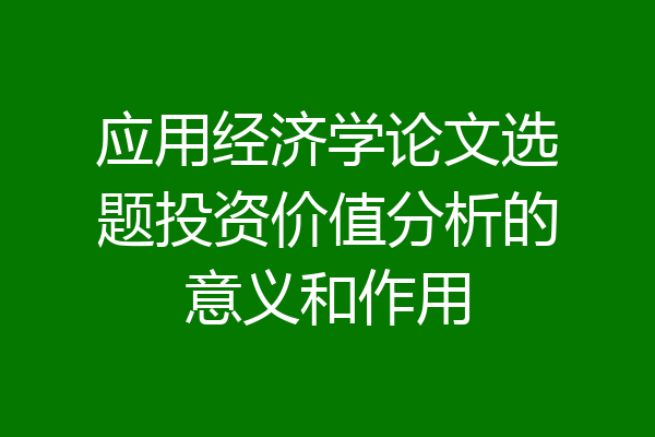 应用经济学论文选题投资价值分析的意义和作用