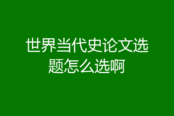 世界当代史论文选题怎么选啊