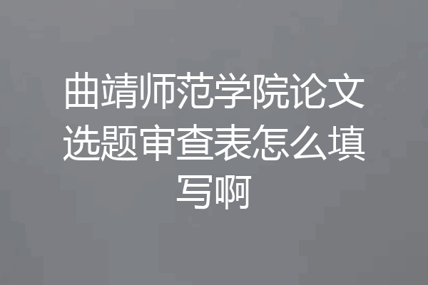 曲靖师范学院论文选题审查表怎么填写啊