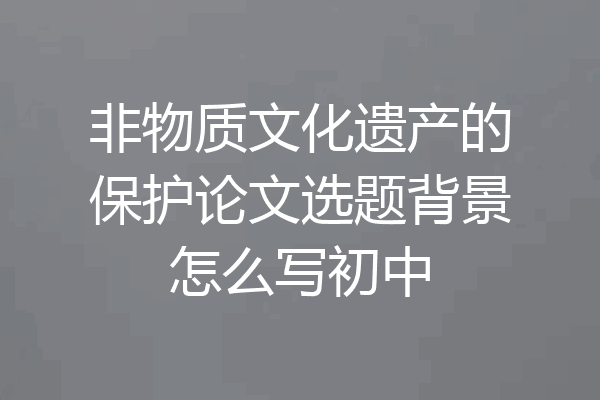 非物质文化遗产的保护论文选题背景怎么写初中