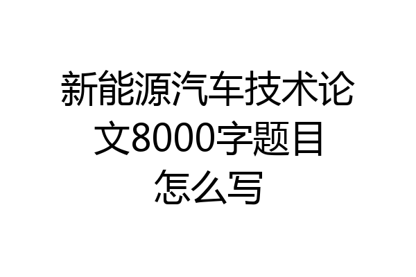 新能源汽车技术论文8000字题目怎么写