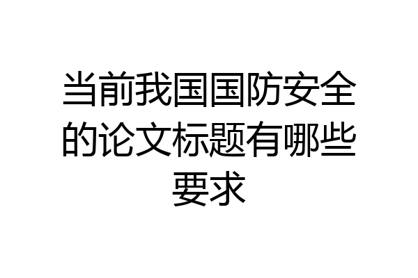 当前我国国防安全的论文标题有哪些要求