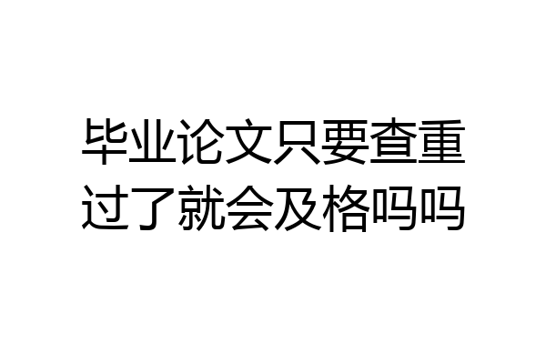 毕业论文只要查重过了就会及格吗吗
