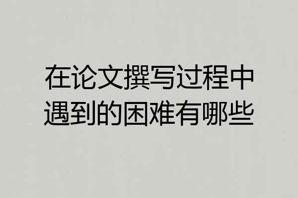 在论文撰写过程中遇到的困难有哪些