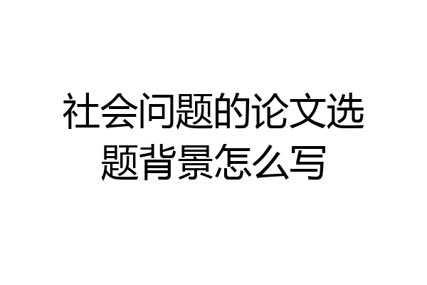 社会问题的论文选题背景怎么写